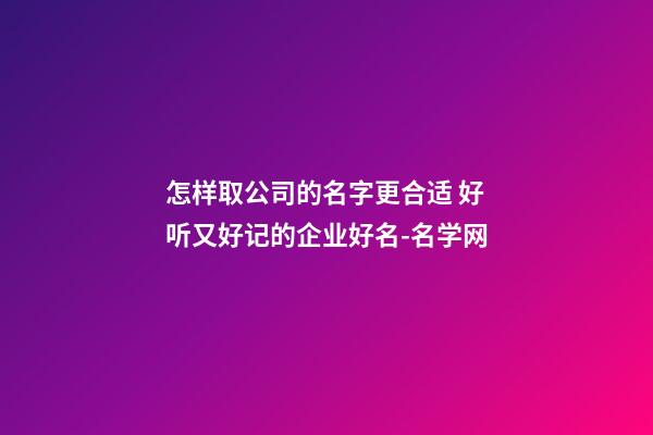 怎样取公司的名字更合适 好听又好记的企业好名-名学网-第1张-公司起名-玄机派